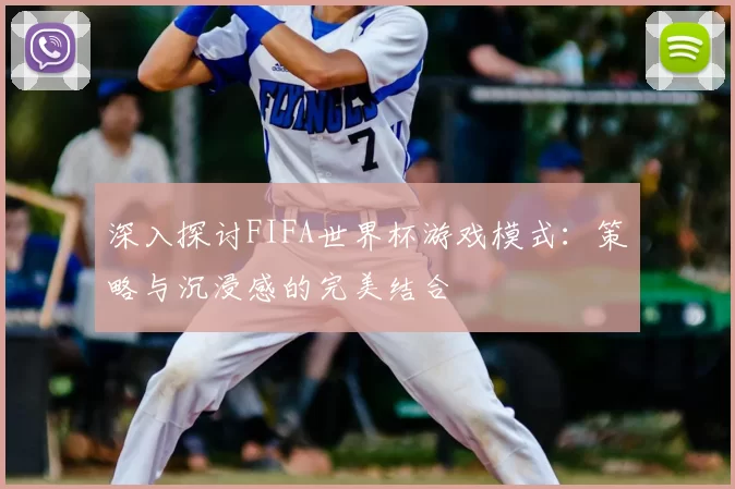 深入探讨FIFA世界杯游戏模式：策略与沉浸感的完美结合