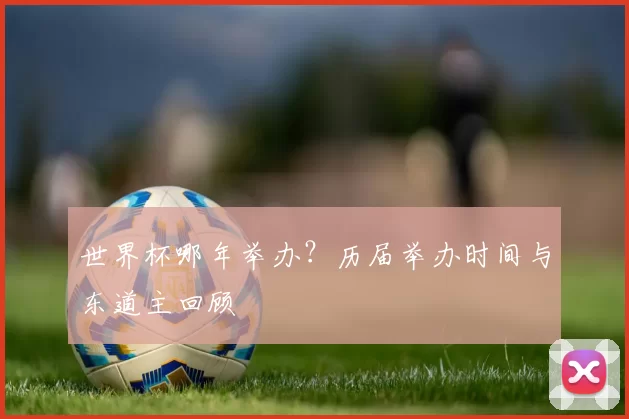 世界杯哪年举办？历届举办时间与东道主回顾