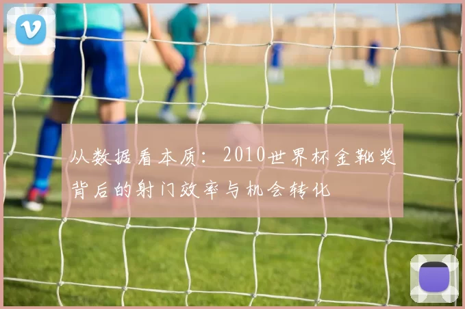从数据看本质:2010世界杯金靴奖背后的射门效率与机会转化