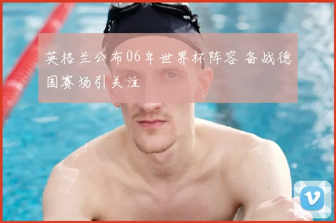 英格兰公布06年世界杯阵容 备战德国赛场引关注