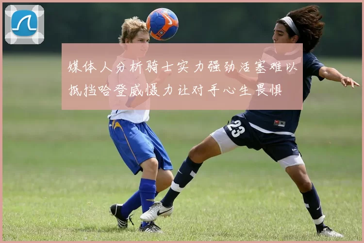 媒体人分析骑士实力强劲活塞难以抵挡哈登威慑力让对手心生畏惧