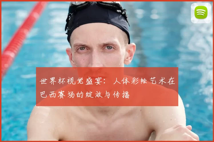 世界杯视觉盛宴：人体彩绘艺术在巴西赛场的绽放与传播