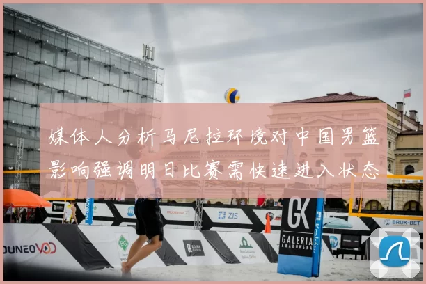 媒体人分析马尼拉环境对中国男篮影响强调明日比赛需快速进入状态