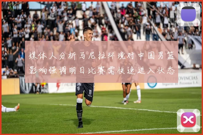 媒体人分析马尼拉环境对中国男篮影响强调明日比赛需快速进入状态