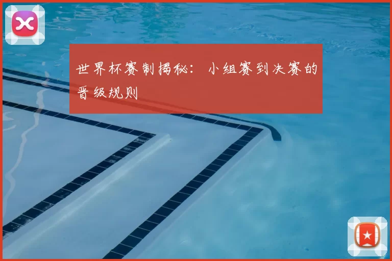 世界杯赛制揭秘:小组赛到决赛的晋级规则