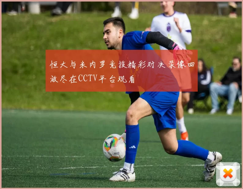恒大与米内罗竞技精彩对决录像回放尽在CCTV平台观看