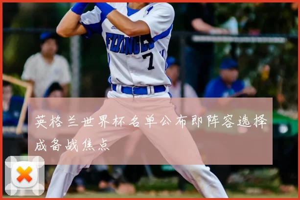 英格兰世界杯名单公布即阵容选择成备战焦点