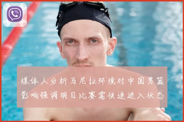 媒体人分析马尼拉环境对中国男篮影响强调明日比赛需快速进入状态