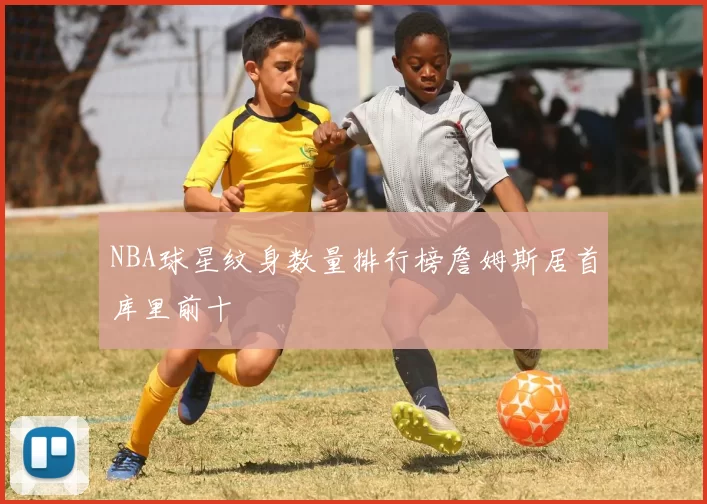 NBA球星纹身数量排行榜詹姆斯居首库里前十