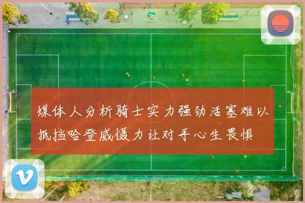 媒体人分析骑士实力强劲活塞难以抵挡哈登威慑力让对手心生畏惧