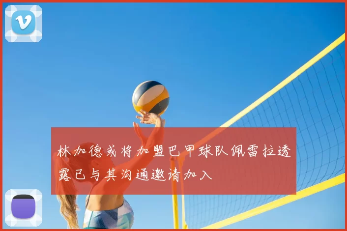 林加德或将加盟巴甲球队佩雷拉透露已与其沟通邀请加入