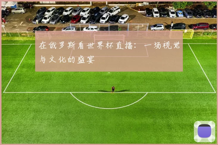 在俄罗斯看世界杯直播：一场视觉与文化的盛宴