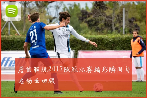 詹俊解说2017欧冠比赛精彩瞬间与名场面回顾