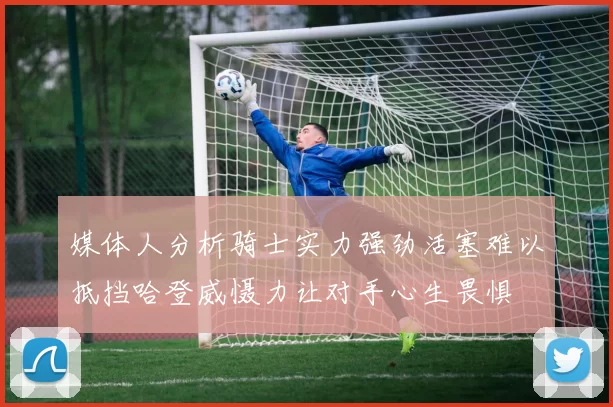 媒体人分析骑士实力强劲活塞难以抵挡哈登威慑力让对手心生畏惧