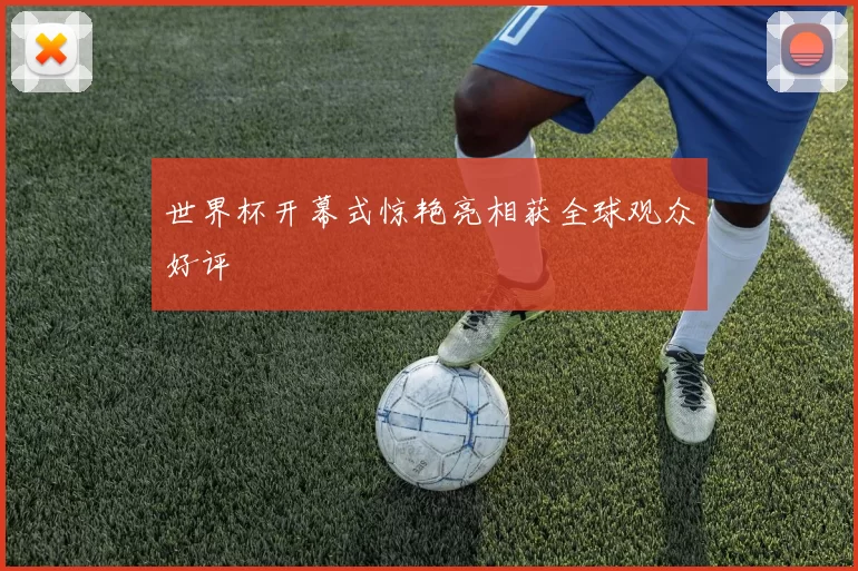 世界杯开幕式惊艳亮相获全球观众好评