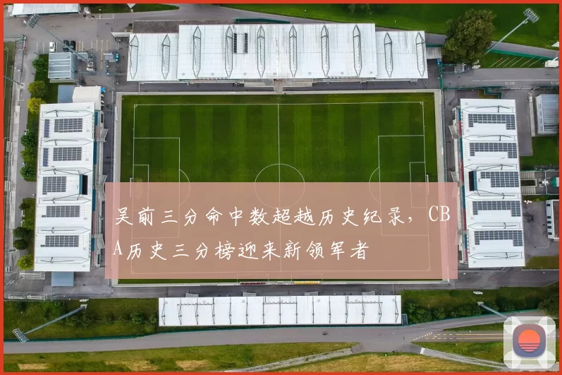 吴前三分命中数超越历史纪录，CBA历史三分榜迎来新领军者