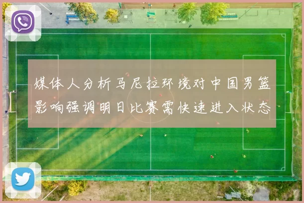 媒体人分析马尼拉环境对中国男篮影响强调明日比赛需快速进入状态