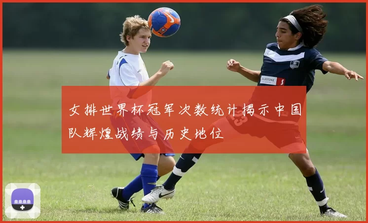 女排世界杯冠军次数统计揭示中国队辉煌战绩与历史地位