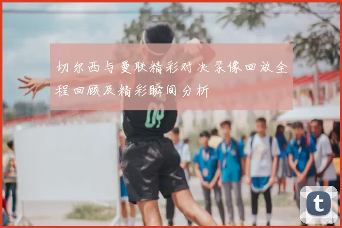 切尔西与曼联精彩对决录像回放全程回顾及精彩瞬间分析