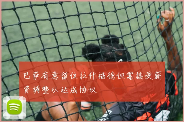 巴萨有意留住拉什福德但需接受薪资调整以达成协议