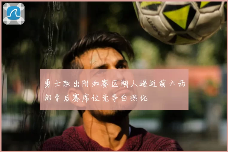 勇士跌出附加赛区湖人逼近前六西部季后赛席位竞争白热化