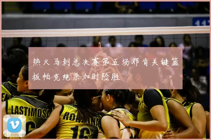 热火马刺总决赛第五场邓肯关键篮板帕克绝杀加时险胜