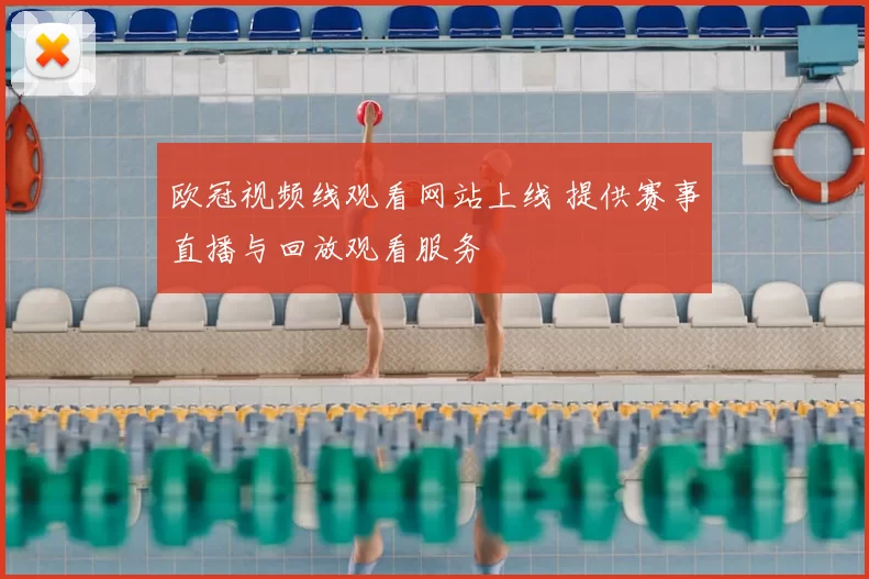 欧冠视频线观看网站上线 提供赛事直播与回放观看服务