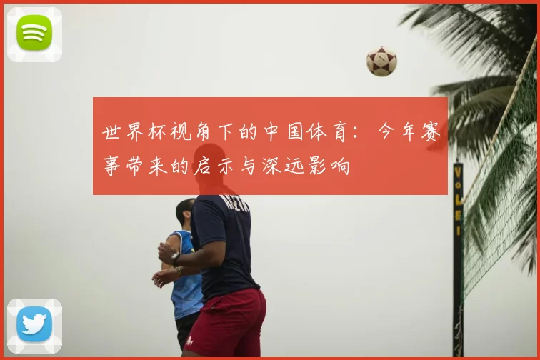 世界杯视角下的中国体育:今年赛事带来的启示与深远影响