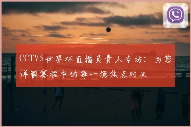 CCTV5世界杯直播负责人专访：为您详解赛程中的每一场焦点对决