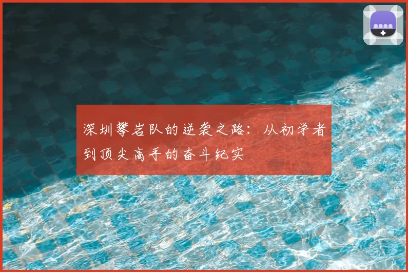深圳攀岩队的逆袭之路:从初学者到顶尖高手的奋斗纪实