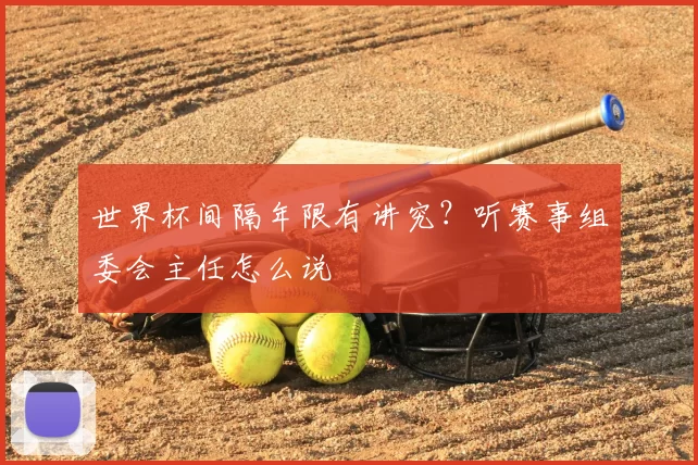 世界杯间隔年限有讲究？听赛事组委会主任怎么说