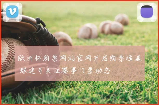 欧洲杯购票网站官网开启购票通道 球迷可关注赛事门票动态