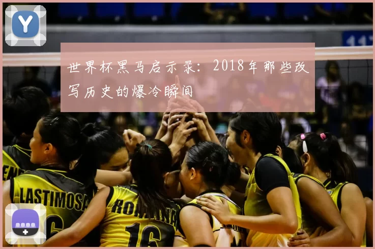 世界杯黑马启示录:2018年那些改写历史的爆冷瞬间