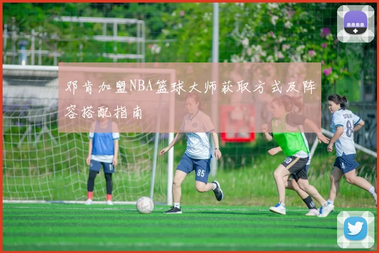 邓肯加盟NBA篮球大师获取方式及阵容搭配指南