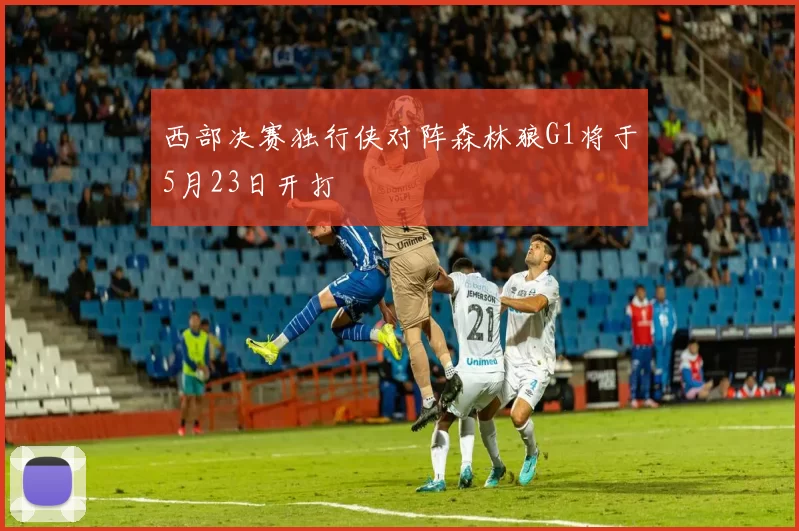 西部决赛独行侠对阵森林狼G1将于5月23日开打