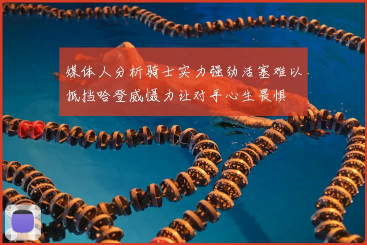 媒体人分析骑士实力强劲活塞难以抵挡哈登威慑力让对手心生畏惧