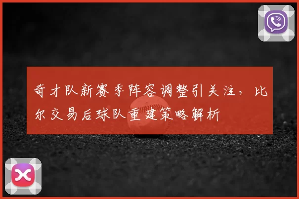 奇才队新赛季阵容调整引关注，比尔交易后球队重建策略解析