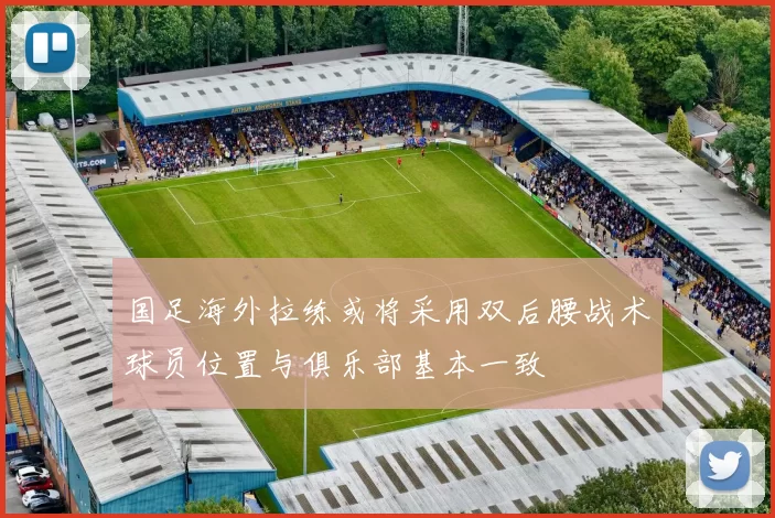 国足海外拉练或将采用双后腰战术球员位置与俱乐部基本一致