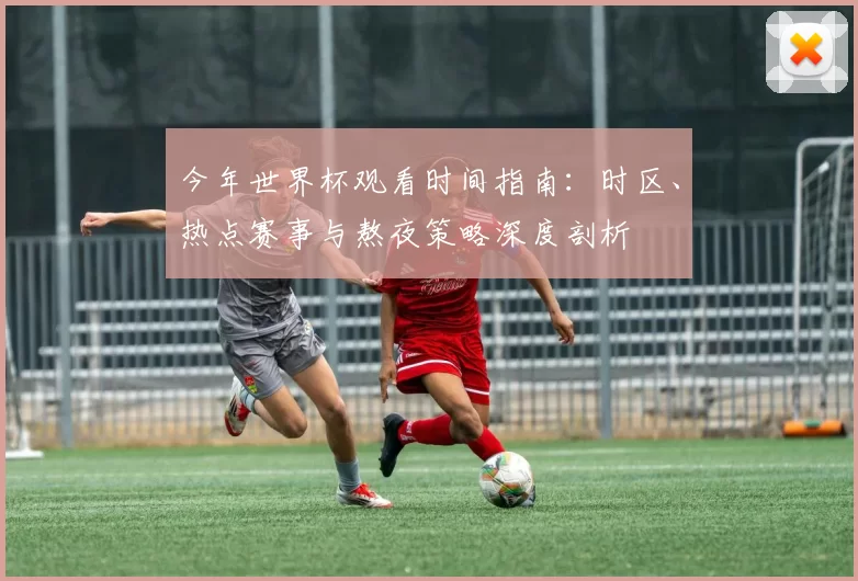 今年世界杯观看时间指南:时区、热点赛事与熬夜策略深度剖析