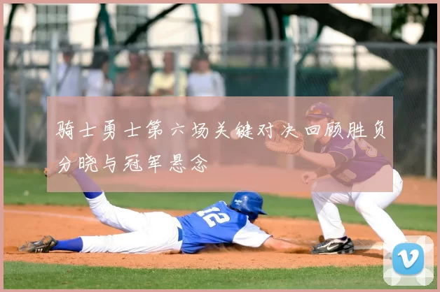 骑士勇士第六场关键对决回顾胜负分晓与冠军悬念