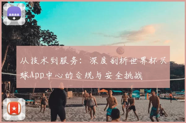 从技术到服务:深度剖析世界杯买球App中心的合规与安全挑战