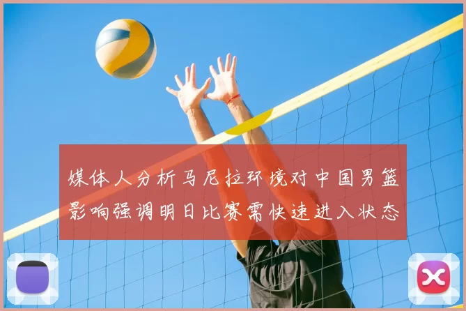 媒体人分析马尼拉环境对中国男篮影响强调明日比赛需快速进入状态