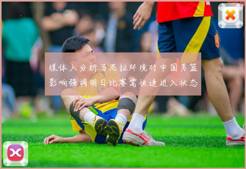 媒体人分析马尼拉环境对中国男篮影响强调明日比赛需快速进入状态