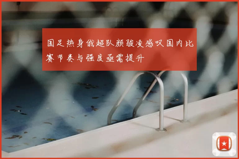 国足热身俄超队颜骏凌感叹国内比赛节奏与强度亟需提升