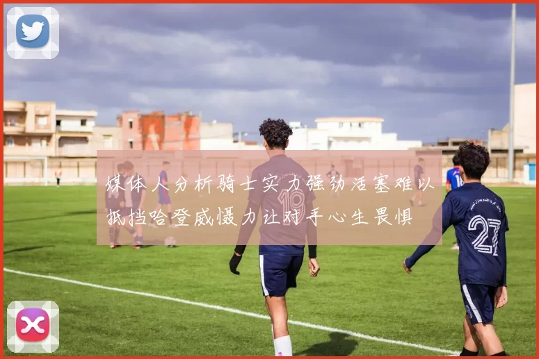 媒体人分析骑士实力强劲活塞难以抵挡哈登威慑力让对手心生畏惧