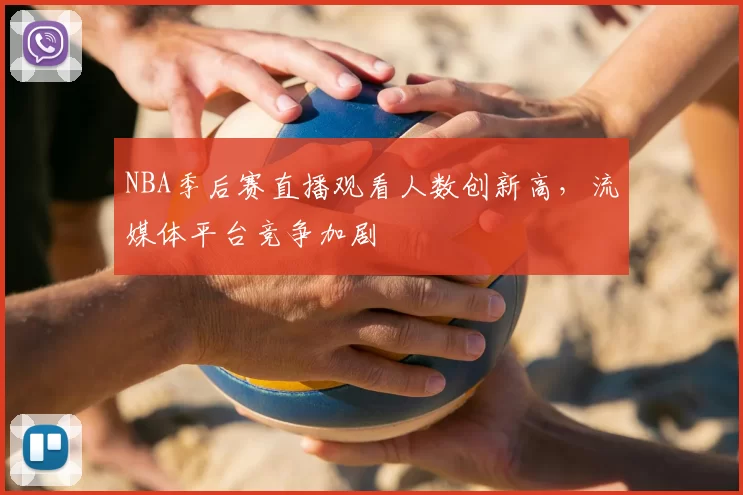 NBA季后赛直播观看人数创新高,流媒体平台竞争加剧