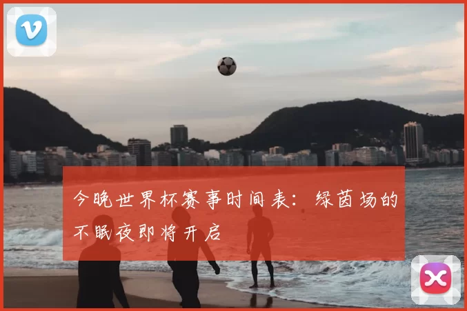 今晚世界杯赛事时间表：绿茵场的不眠夜即将开启