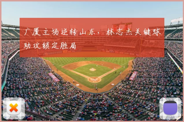 广厦主场逆转山东，林志杰关键球助攻锁定胜局