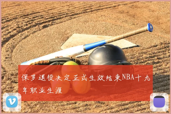 保罗退役决定正式生效结束NBA十九年职业生涯