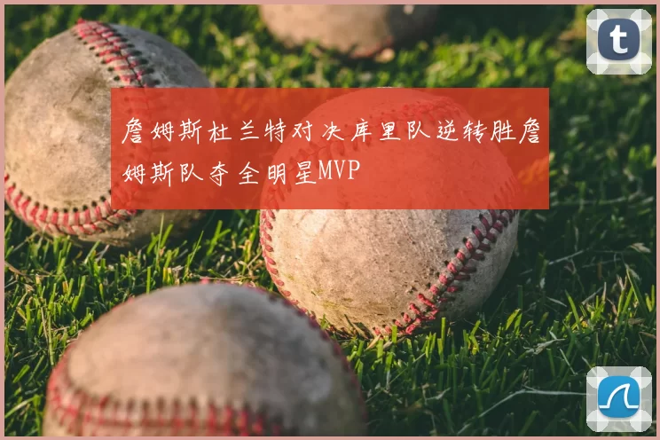詹姆斯杜兰特对决库里队逆转胜詹姆斯队夺全明星MVP